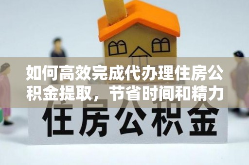 达拉特旗如何高效完成代办理住房公积金提取，节省时间和精力？