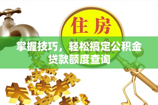 达拉特旗掌握技巧，轻松搞定公积金贷款额度查询