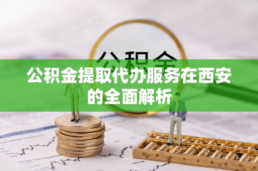 达拉特旗公积金提取代办服务在西安的全面解析