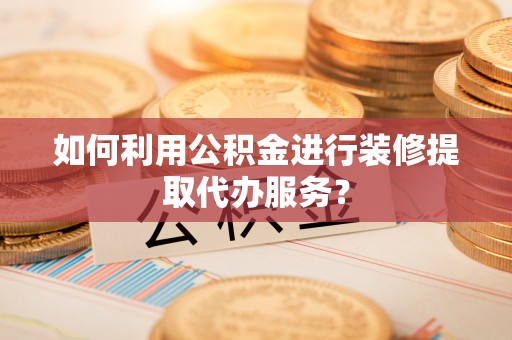 达拉特旗如何利用公积金进行装修提取代办服务？