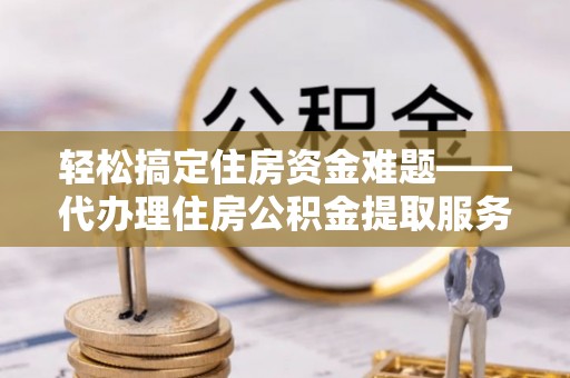 达拉特旗轻松搞定住房资金难题——代办理住房公积金提取服务详解