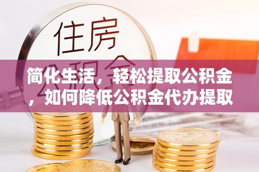 达拉特旗简化生活，轻松提取公积金，如何降低公积金代办提取的费用？