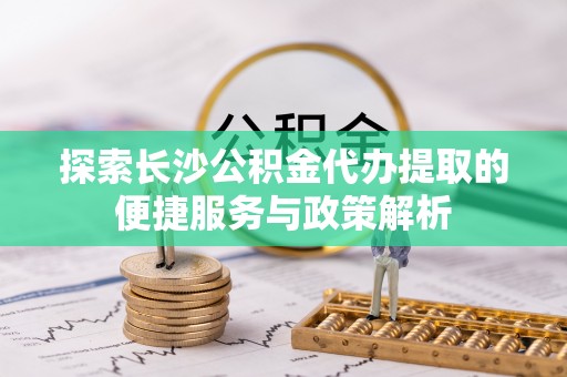 达拉特旗探索长沙公积金代办提取的便捷服务与政策解析