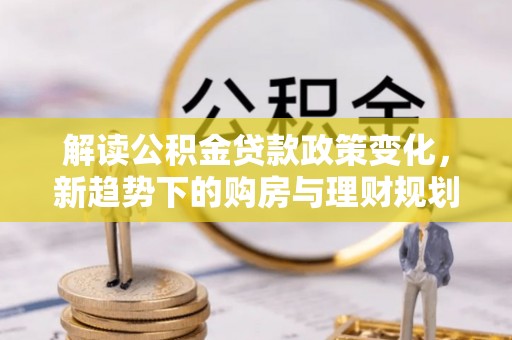 达拉特旗解读公积金贷款政策变化，新趋势下的购房与理财规划