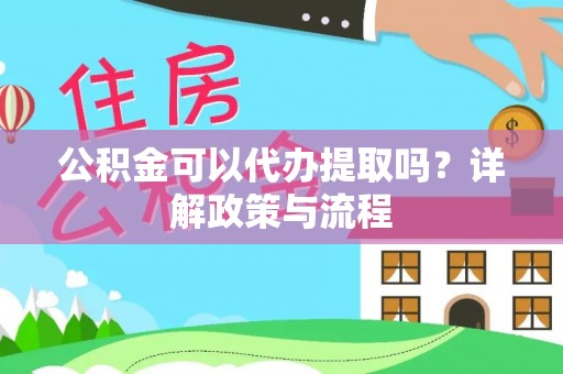 达拉特旗公积金可以代办提取吗？详解政策与流程