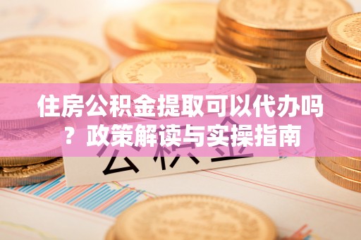 达拉特旗住房公积金提取可以代办吗？政策解读与实操指南