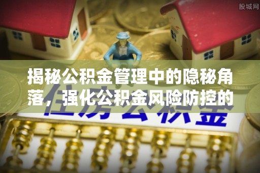 达拉特旗揭秘公积金管理中的隐秘角落，强化公积金风险防控的必要性与路径