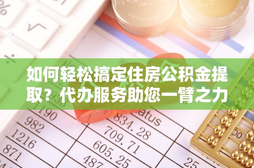 达拉特旗如何轻松搞定住房公积金提取？代办服务助您一臂之力