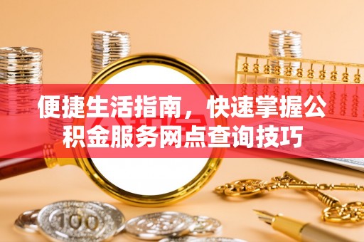 达拉特旗便捷生活指南，快速掌握公积金服务网点查询技巧