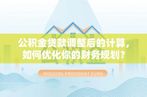 达拉特旗公积金贷款调整后的计算，如何优化你的财务规划？