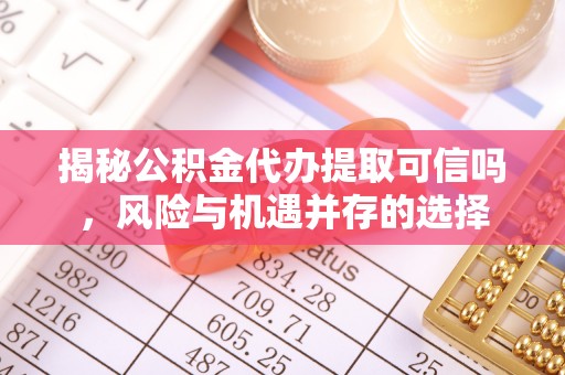 达拉特旗揭秘公积金代办提取可信吗，风险与机遇并存的选择
