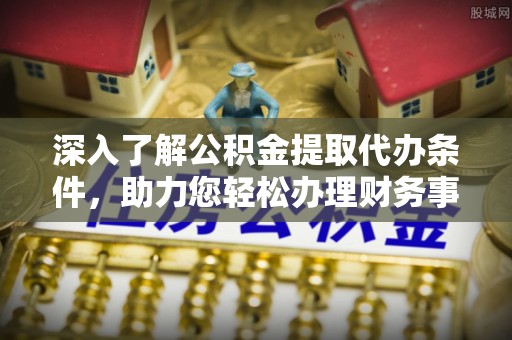 达拉特旗深入了解公积金提取代办条件，助力您轻松办理财务事务