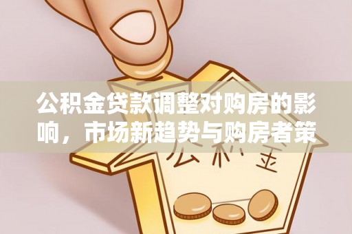 达拉特旗公积金贷款调整对购房的影响，市场新趋势与购房者策略