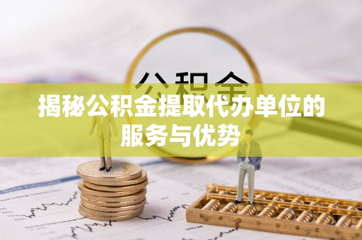 达拉特旗揭秘公积金提取代办单位的服务与优势