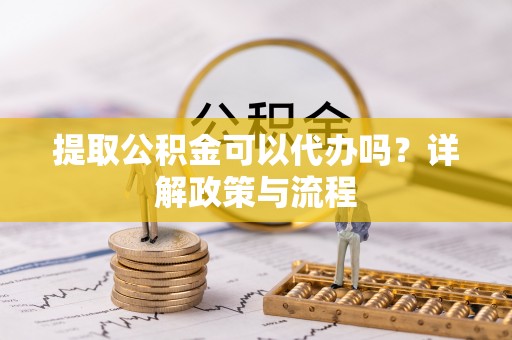 达拉特旗提取公积金可以代办吗？详解政策与流程