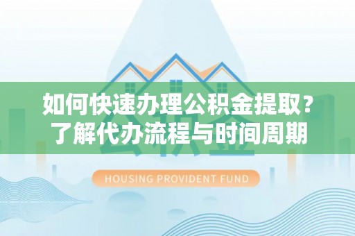 达拉特旗如何快速办理公积金提取？了解代办流程与时间周期