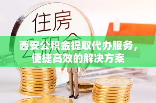 达拉特旗西安公积金提取代办服务，便捷高效的解决方案