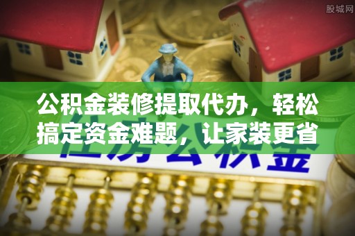达拉特旗公积金装修提取代办，轻松搞定资金难题，让家装更省心
