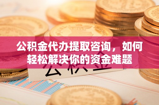 达拉特旗公积金代办提取咨询，如何轻松解决你的资金难题
