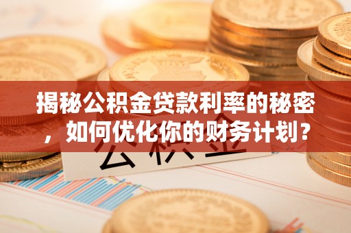 达拉特旗揭秘公积金贷款利率的秘密，如何优化你的财务计划？