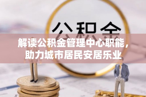 达拉特旗解读公积金管理中心职能，助力城市居民安居乐业