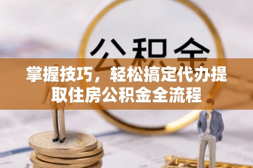 达拉特旗掌握技巧，轻松搞定代办提取住房公积金全流程