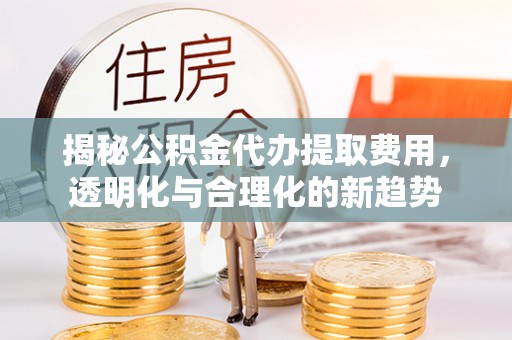达拉特旗揭秘公积金代办提取费用，透明化与合理化的新趋势
