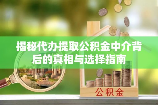 达拉特旗揭秘代办提取公积金中介背后的真相与选择指南