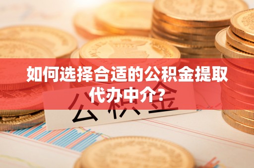 达拉特旗如何选择合适的公积金提取代办中介？
