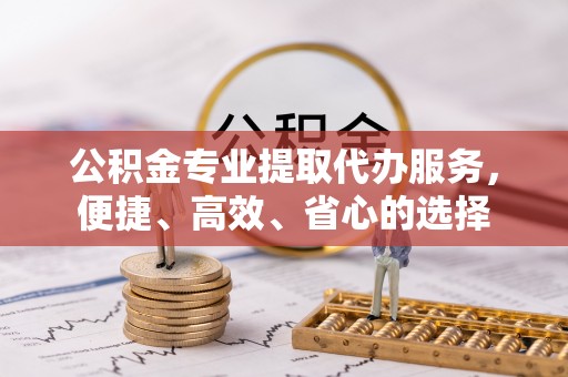 达拉特旗公积金专业提取代办服务，便捷、高效、省心的选择