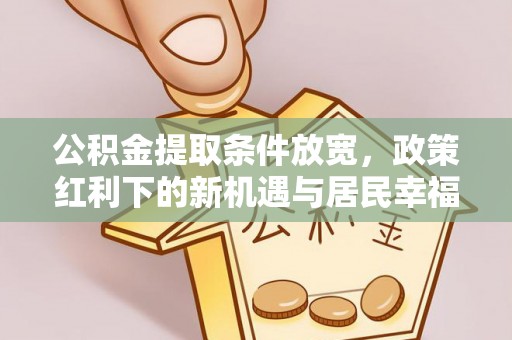 达拉特旗公积金提取条件放宽，政策红利下的新机遇与居民幸福感提升