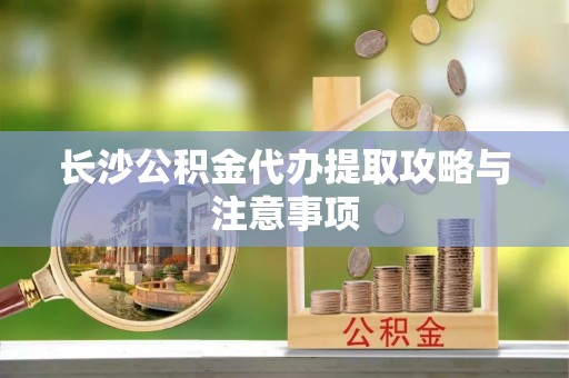 达拉特旗长沙公积金代办提取攻略与注意事项