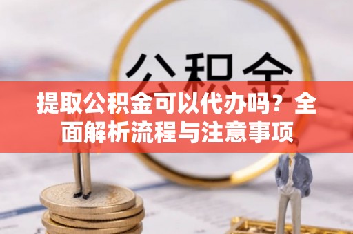 达拉特旗提取公积金可以代办吗？全面解析流程与注意事项