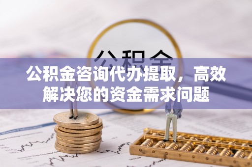 达拉特旗公积金咨询代办提取，高效解决您的资金需求问题