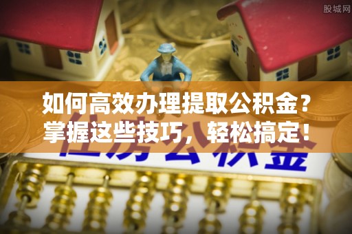 达拉特旗如何高效办理提取公积金？掌握这些技巧，轻松搞定！