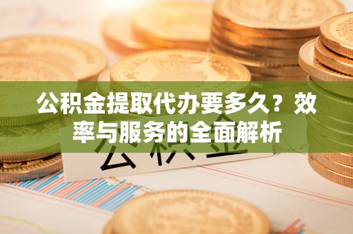 达拉特旗公积金提取代办要多久？效率与服务的全面解析