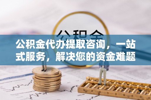 达拉特旗公积金代办提取咨询，一站式服务，解决您的资金难题