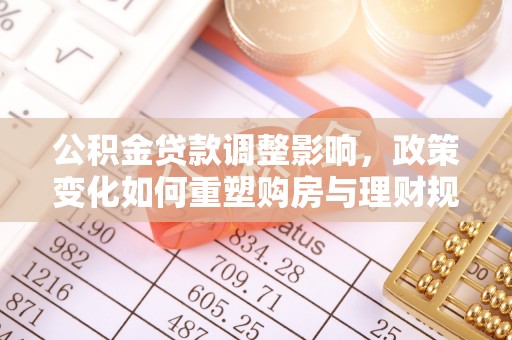 达拉特旗公积金贷款调整影响，政策变化如何重塑购房与理财规划