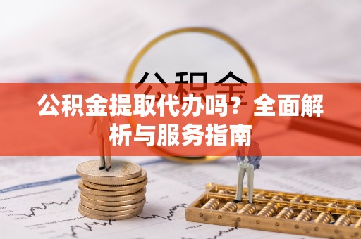 达拉特旗公积金提取代办吗？全面解析与服务指南