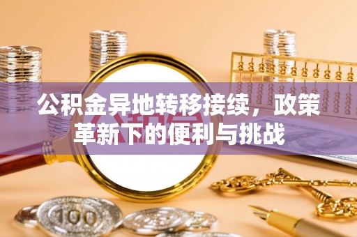 达拉特旗公积金异地转移接续，政策革新下的便利与挑战
