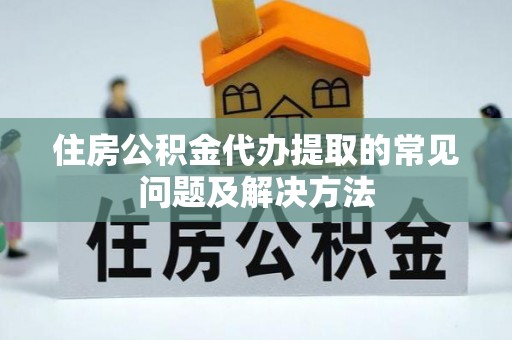 达拉特旗住房公积金代办提取的常见问题及解决方法