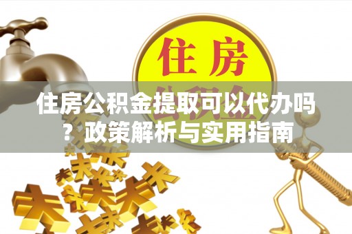 达拉特旗住房公积金提取可以代办吗？政策解析与实用指南