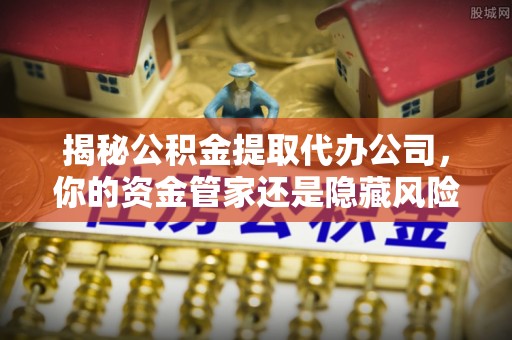 达拉特旗揭秘公积金提取代办公司，你的资金管家还是隐藏风险？