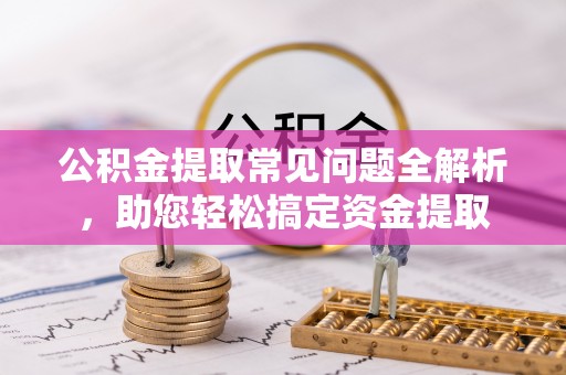 达拉特旗公积金提取常见问题全解析，助您轻松搞定资金提取