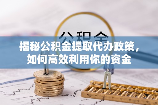 达拉特旗揭秘公积金提取代办政策，如何高效利用你的资金