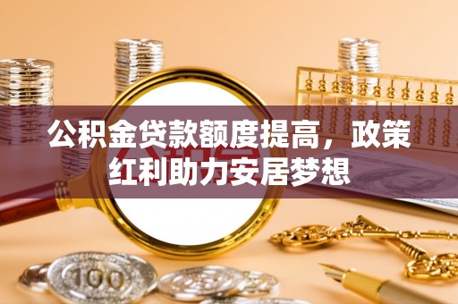 达拉特旗公积金贷款额度提高，政策红利助力安居梦想