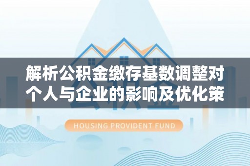 达拉特旗解析公积金缴存基数调整对个人与企业的影响及优化策略
