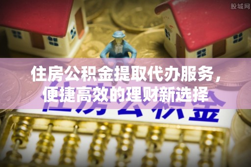 达拉特旗住房公积金提取代办服务，便捷高效的理财新选择