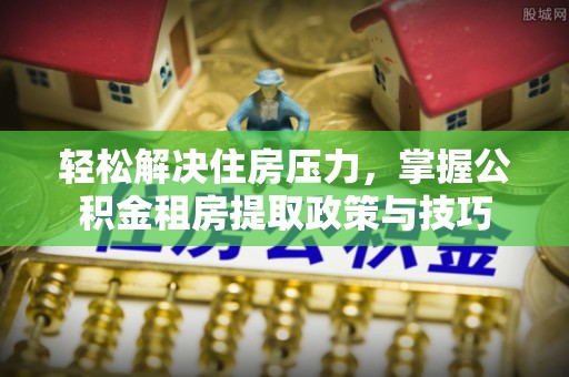 达拉特旗轻松解决住房压力，掌握公积金租房提取政策与技巧
