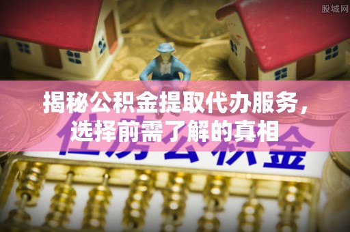 达拉特旗揭秘公积金提取代办服务，选择前需了解的真相